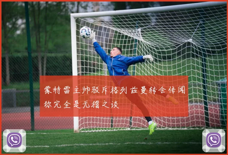 蒙特雷主帅驳斥格列兹曼转会传闻称完全是无稽之谈