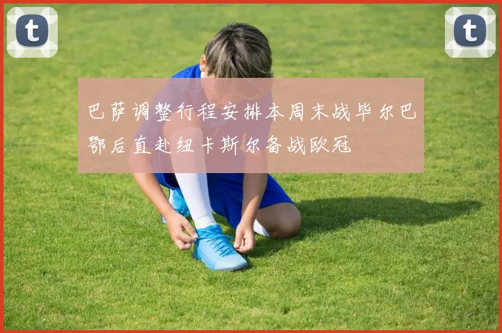 巴萨调整行程安排本周末战毕尔巴鄂后直赴纽卡斯尔备战欧冠