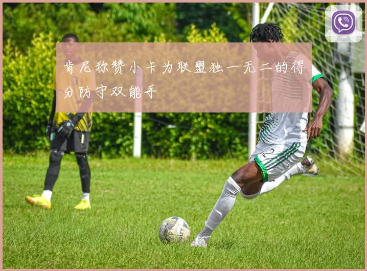 肯尼称赞小卡为联盟独一无二的得分防守双能手