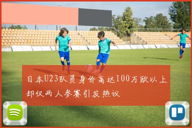 日本U23队员身价高达100万欧以上却仅两人参赛引发热议