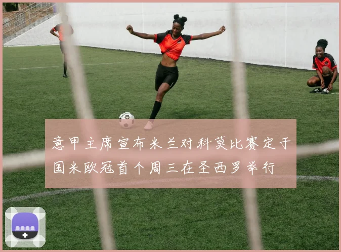 意甲主席宣布米兰对科莫比赛定于国米欧冠首个周三在圣西罗举行