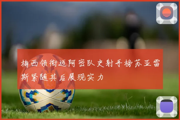 梅西领衔迈阿密队史射手榜苏亚雷斯紧随其后展现实力