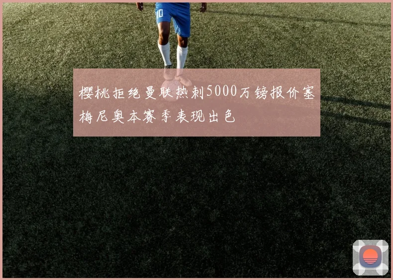 樱桃拒绝曼联热刺5000万镑报价塞梅尼奥本赛季表现出色