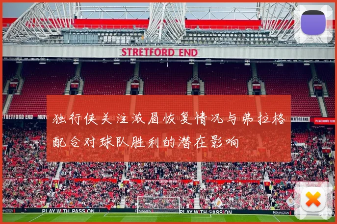 独行侠关注浓眉恢复情况与弗拉格配合对球队胜利的潜在影响
