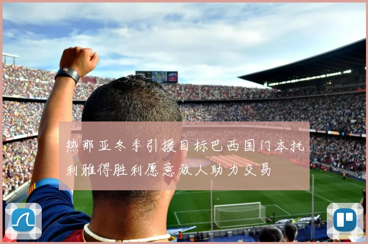 热那亚冬季引援目标巴西国门本托利雅得胜利愿意放人助力交易