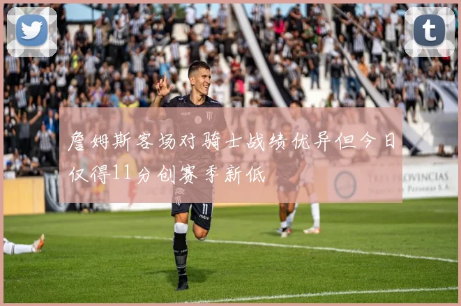 詹姆斯客场对骑士战绩优异但今日仅得11分创赛季新低