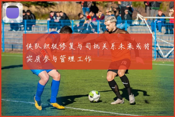 侠队积极修复与司机关系未来或将实质参与管理工作