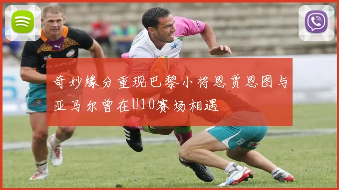 奇妙缘分重现巴黎小将恩贾恩图与亚马尔曾在U10赛场相遇