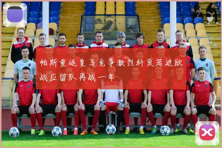 帕斯重返皇马竞争激烈科莫若进欧战应留队再战一年