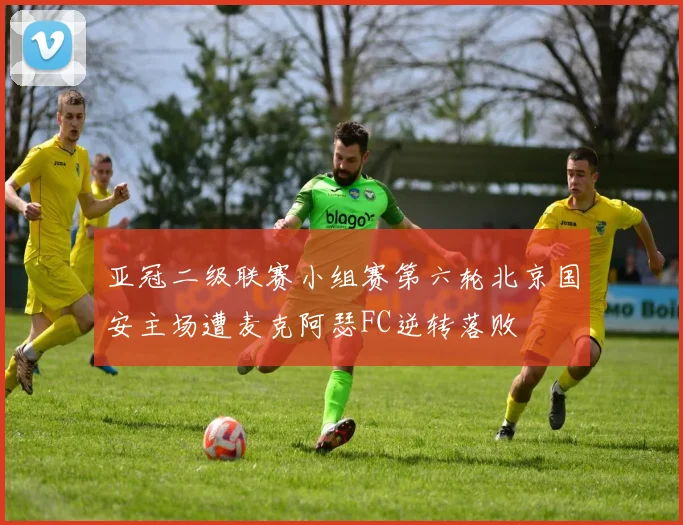 亚冠二级联赛小组赛第六轮北京国安主场遭麦克阿瑟FC逆转落败