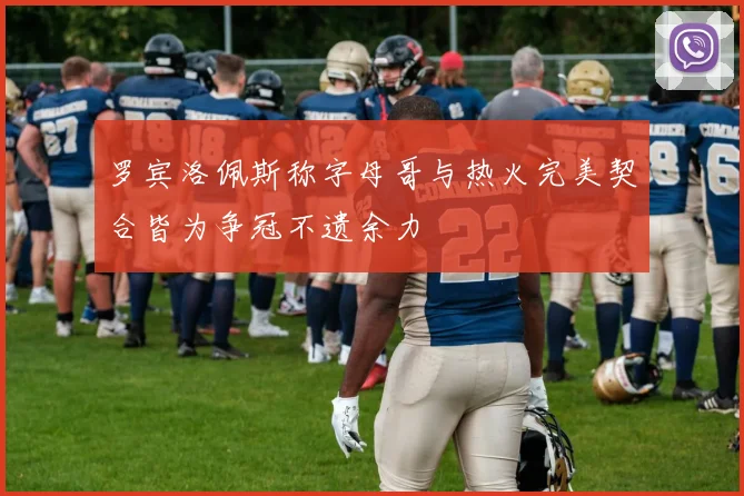 罗宾洛佩斯称字母哥与热火完美契合皆为争冠不遗余力