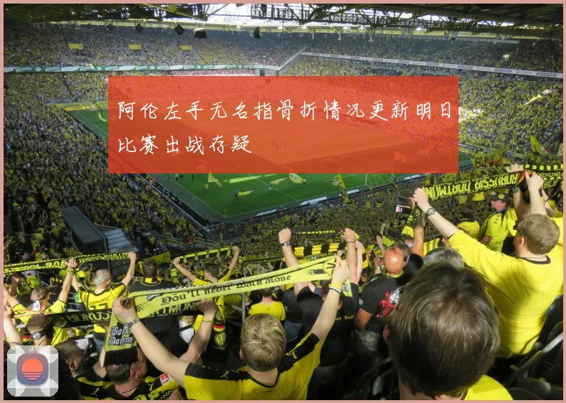 阿伦左手无名指骨折情况更新明日比赛出战存疑