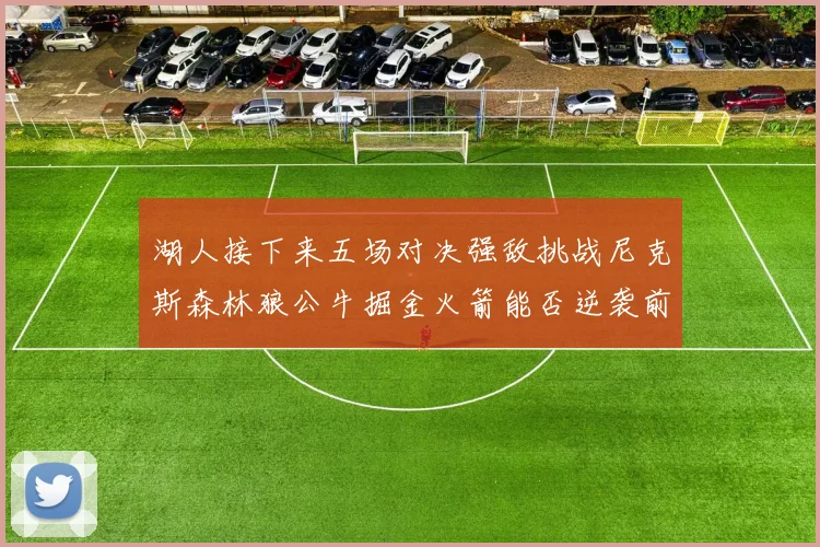 湖人接下来五场对决强敌挑战尼克斯森林狼公牛掘金火箭能否逆袭前五