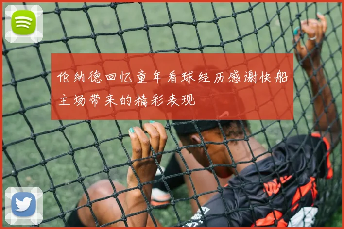 伦纳德回忆童年看球经历感谢快船主场带来的精彩表现