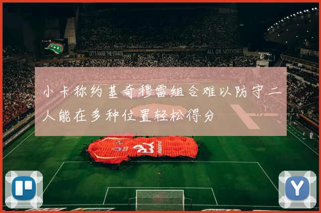 小卡称约基奇穆雷组合难以防守二人能在多种位置轻松得分