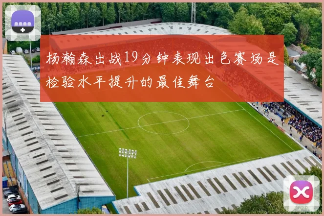 杨瀚森出战19分钟表现出色赛场是检验水平提升的最佳舞台