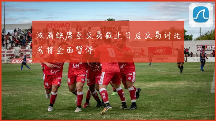浓眉缺席至交易截止日后交易讨论或将全面暂停
