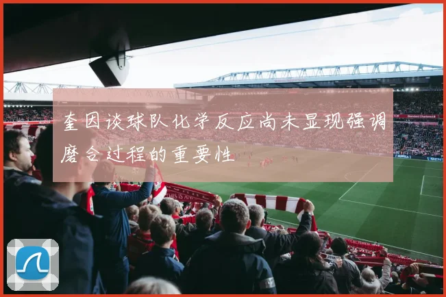 奎因谈球队化学反应尚未显现强调磨合过程的重要性