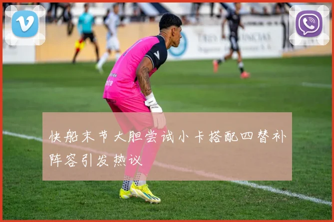 快船末节大胆尝试小卡搭配四替补阵容引发热议