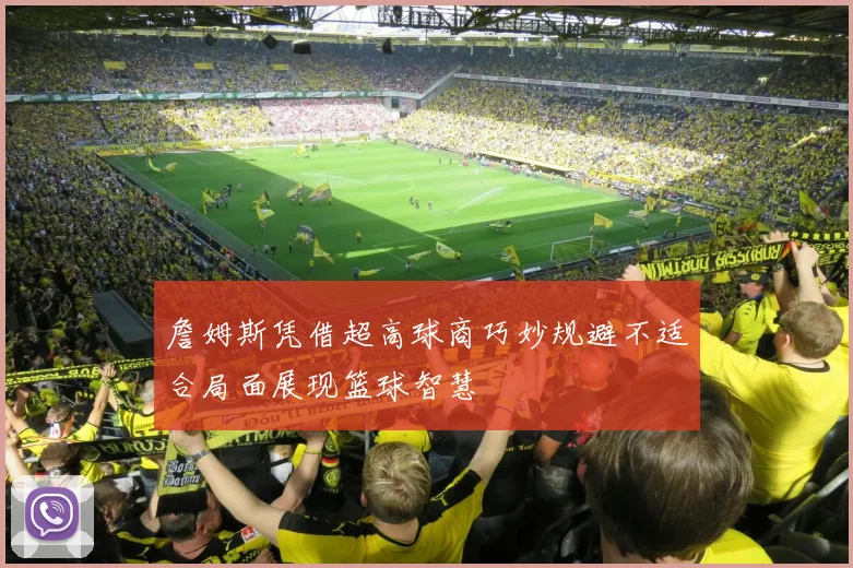 詹姆斯凭借超高球商巧妙规避不适合局面展现篮球智慧