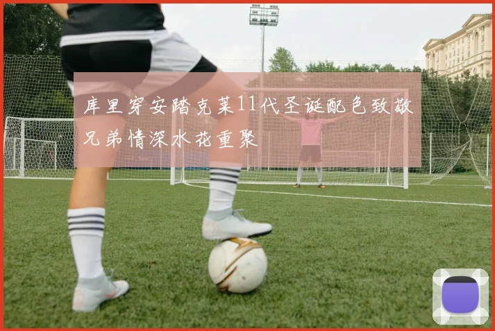 库里穿安踏克莱11代圣诞配色致敬兄弟情深水花重聚