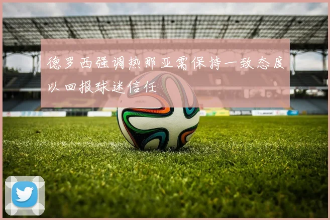 德罗西强调热那亚需保持一致态度以回报球迷信任