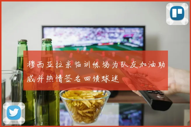 穆西亚拉亲临训练场为队友加油助威并热情签名回馈球迷