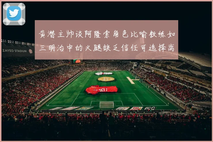 黄潜主帅谈阿隆索角色比喻教练如三明治中的火腿缺乏信任可选择离开