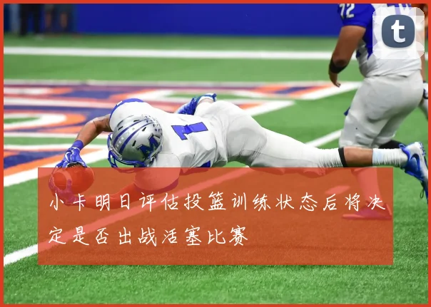 小卡明日评估投篮训练状态后将决定是否出战活塞比赛