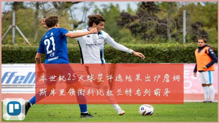 本世纪25大球星评选结果出炉詹姆斯库里领衔科比杜兰特名列前茅