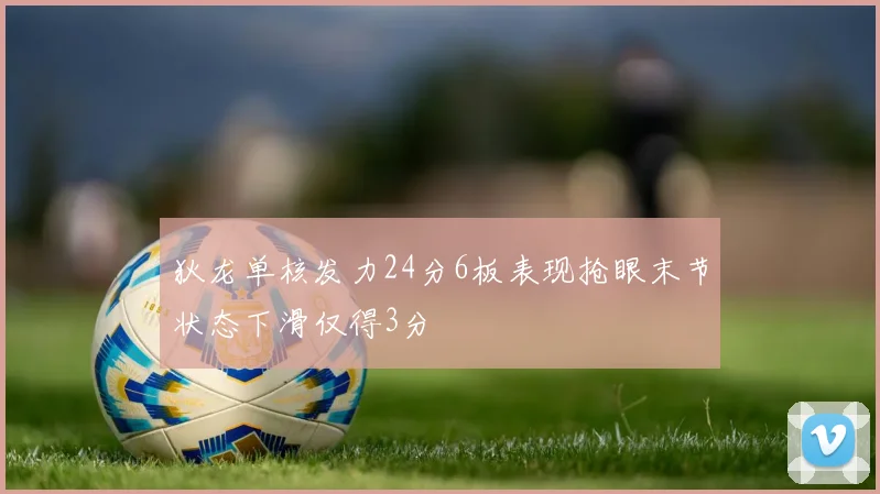 狄龙单核发力24分6板表现抢眼末节状态下滑仅得3分