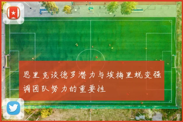 恩里克谈德罗潜力与埃梅里蜕变强调团队努力的重要性