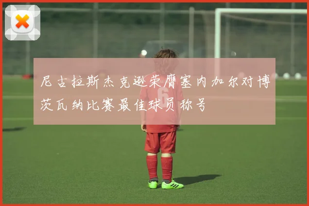 尼古拉斯杰克逊荣膺塞内加尔对博茨瓦纳比赛最佳球员称号