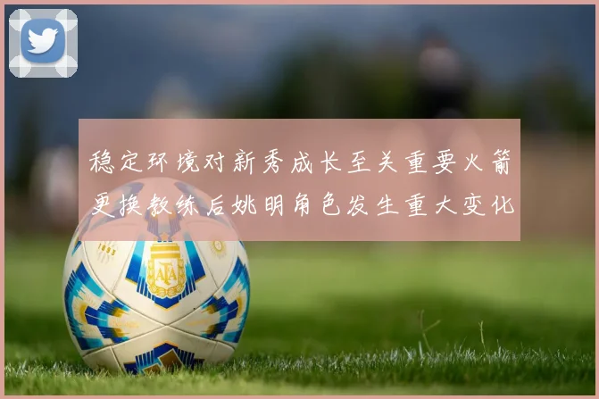 稳定环境对新秀成长至关重要火箭更换教练后姚明角色发生重大变化