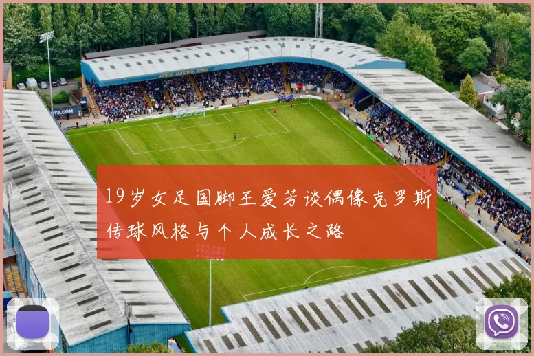 19岁女足国脚王爱芳谈偶像克罗斯传球风格与个人成长之路