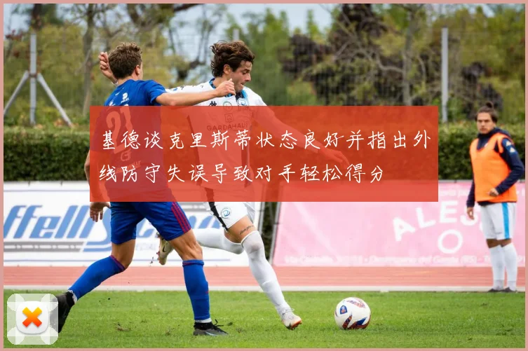 基德谈克里斯蒂状态良好并指出外线防守失误导致对手轻松得分