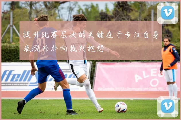 提升比赛层次的关键在于专注自身表现而非向裁判抱怨