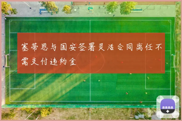塞蒂恩与国安签署灵活合同离任不需支付违约金